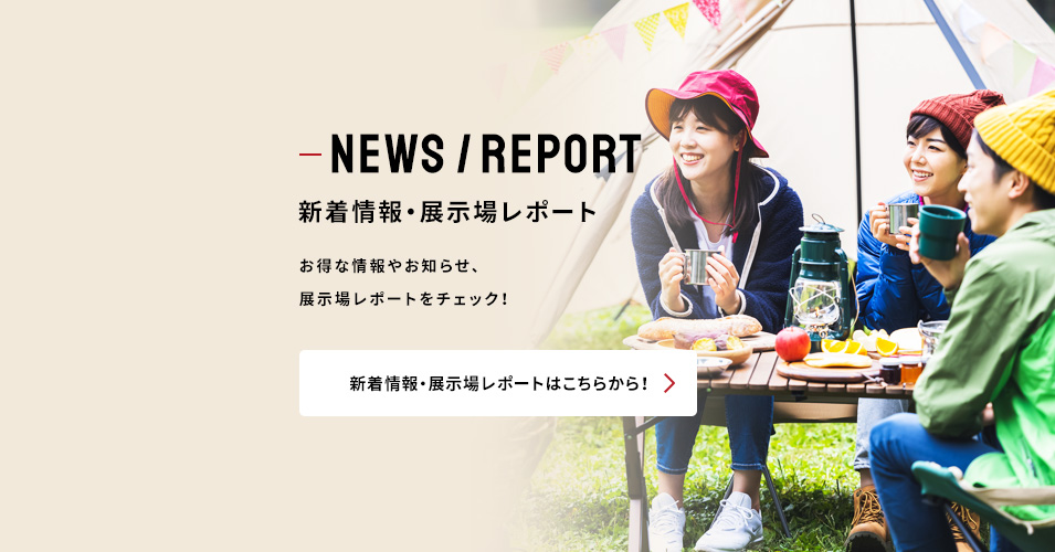 NEWS / REPORT 新着情報・展示場レポート 新着情報・展示場レポートはこちらから!