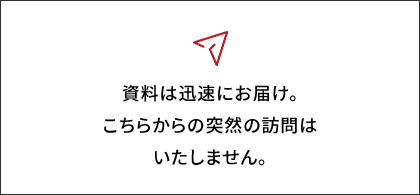 資料は迅速にお届け。こちらからの突然の訪問はいたしません。