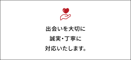 出会いを大切に誠実・丁寧に対応いたします。