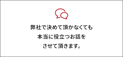 弊社で決めて頂かなくても本当に役立つお話をさせて頂きます。