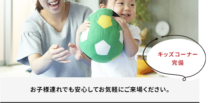 お子様連れでも安心してお気軽にご来場ください。