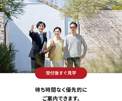 受付後すぐ見学 待ち時間なく優先的にご案内できます。